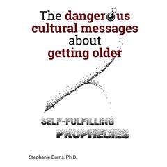 The Dangerous Cultural Messages About Getting Older by Stephanie Burns Ph.D. audiobook