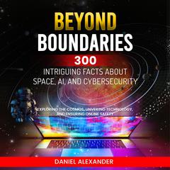 Beyond Boundaries: 300 Intriguing Facts about Space, AI, and Cybersecurity by Daniel Alexander audiobook