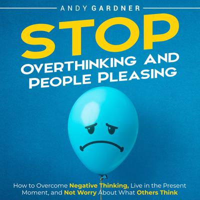 Stop Overthinking and People Pleasing: How to Overcome Negative Thinking, Live in the Present Moment, and Not Worry About What Others Think by Andy Gardner audiobook