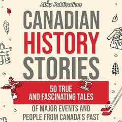 Canadian History Stories: 50 True and Fascinating Tales of Major Events and People from Canada’s Past by Ahoy Publications audiobook