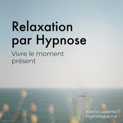 Relaxation par Hypnose: Vivre le moment présent by Karine Laplante Lariviere audiobook