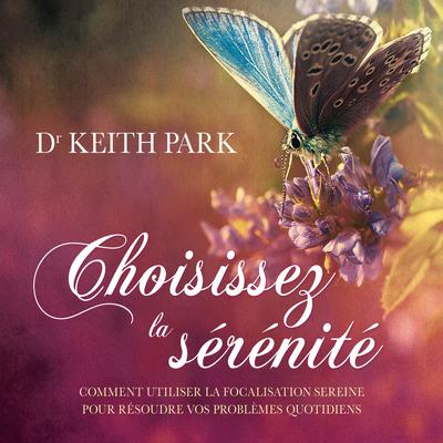 Choisissez la sérénité - Comment utiliser la focalisation sereine pour résoudre vos problèmes quotidiens by Keith Park audiobook
