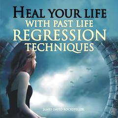 Heal Your Life with Past Life Regression Techniques by James David Rockefeller audiobook