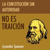La Constitución Sin Autoridad no es Traición by  Lysander Spooner audiobook