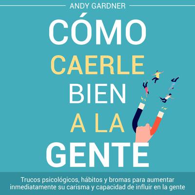 Cómo caerle bien a la gente: Trucos psicológicos, hábitos y bromas para aumentar inmediatamente su carisma y capacidad de influir en la gente by Andy Gardner audiobook