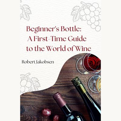Beginner's Bottle: A First-Time Guide to the World of Wine by Robert Jakobsen audiobook
