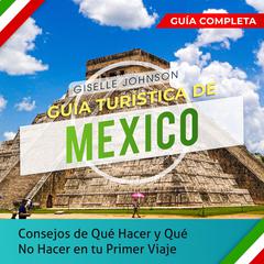 Guía turística de Mexico:: Consejos de qué hacer y qué no hacer en tu primer viaje - Guía Completa (Spanish Edition) by Giselle Johnson audiobook