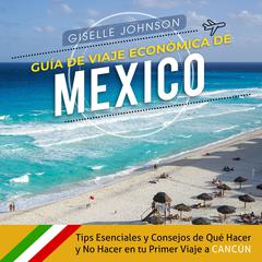 Guía de Viaje económica de México:: Tips esenciales y consejos de qué hacer y no hacer en tu primer viaje a Cancún (Spanish Edition) by Giselle Johnson audiobook