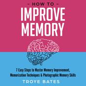 How to Improve Memory: 7 Easy Steps to Master Memory Improvement, Memorization Techniques & Photographic Memory Skills by  Troye Bates audiobook