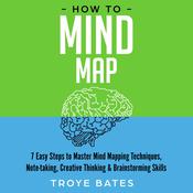 How to Mind Map: 7 Easy Steps to Master Mind Mapping Techniques, Note-taking, Creative Thinking & Brainstorming Skills by  Troye Bates audiobook