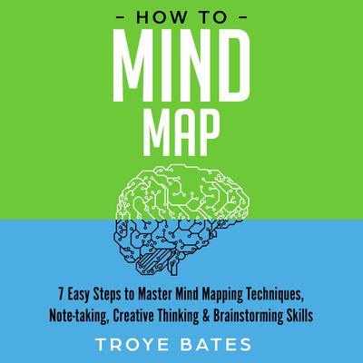 How to Mind Map: 7 Easy Steps to Master Mind Mapping Techniques, Note-taking, Creative Thinking & Brainstorming Skills by Troye Bates audiobook