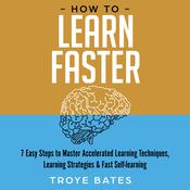 How to Learn Faster: 7 Easy Steps to Master Accelerated Learning Techniques, Learning Strategies & Fast Self-learning by  Troye Bates audiobook