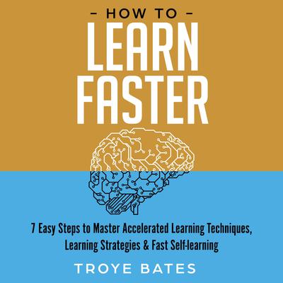 How to Learn Faster: 7 Easy Steps to Master Accelerated Learning Techniques, Learning Strategies & Fast Self-learning by Troye Bates audiobook