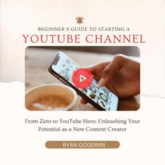 Beginner's Guide To Starting a YouTube Channel by Ryan Goodwin audiobook
