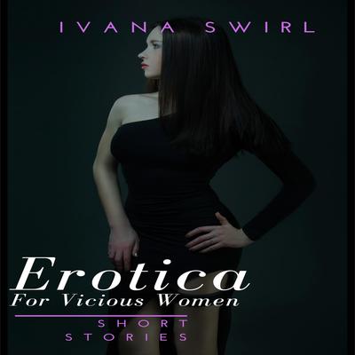 Erotica Short Stories For Vicious Women by Ivana Swirl audiobook