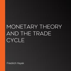 Monetary Theory and the Trade Cycle by Friedrich Hayek audiobook