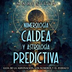 Numerología Caldea y Astrología Predictiva: Guía de la adivinación, los números y el zodíaco by Mari Silva audiobook