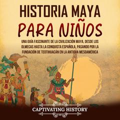 Historia maya para niños: Una guía fascinante de la civilización maya, desde los olmecas hasta la conquista española, pasando por la fundación de Teotihuacán en la antigua Mesoamérica by Captivating History audiobook