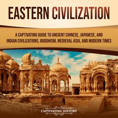 Eastern Civilization: A Captivating Guide to Ancient Chinese, Japanese, and Indian Civilizations, Buddhism, Medieval Asia, and Modern Times by Captivating History audiobook