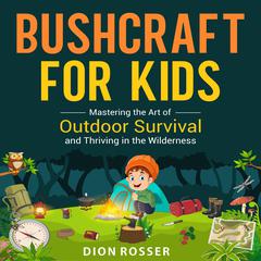 Bushcraft for Kids: Mastering the Art of Outdoor Survival and Thriving in the Wilderness by Dion Rosser audiobook