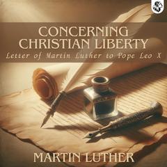 Concerning Christian Liberty - with Letter of Martin Luther to Pope by Martin Luther audiobook