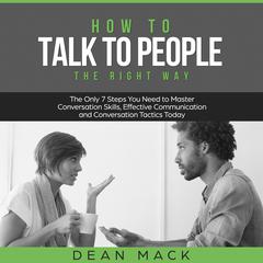 How to Talk to People: The Right Way - The Only 7 Steps You Need to Master Conversation Skills, Effective Communication and Conversation Tactics Today by Dean Mack audiobook