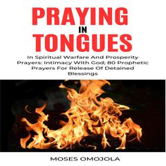Praying In Tongues In Spiritual Warfare And Prosperity Prayers: Intimacy With God; 80 Prophetic Prayers For Release Of Detained Blessings by Moses Omojola audiobook