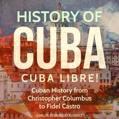 History of Cuba: Cuba Libre! Cuban History from Christopher Columbus to Fidel Castro by Carlos Fernando Alvarez audiobook