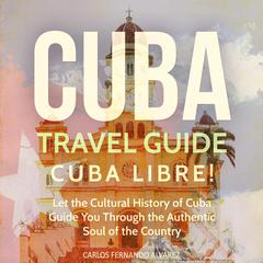 Cuba Travel Guide: Cuba Libre! Let the Cultural History of Cuba Guide You Through the Authentic Soul of the Country by Carlos Fernando Alvarez audiobook