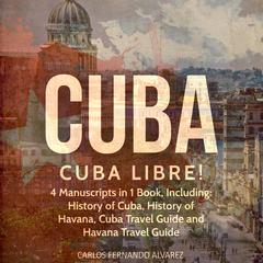 Cuba: Cuba Libre! 4 Manuscripts in 1 Book, Including: History of Cuba, History of Havana, Cuba Travel Guide and Havana Travel Guide by Carlos Fernando Alvarez audiobook