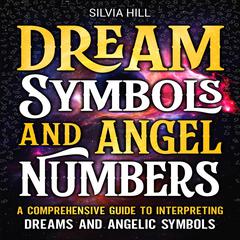 Dream Symbols and Angel Numbers: A Comprehensive Guide to Interpreting Dreams and Angelic Symbols by Silvia Hill audiobook
