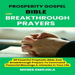 Prosperity Gospel, Bible And Breakthrough Prayers: 90 Powerful Prophetic Bible And Breakthrough Prayers To Command Financial Blessings & Miracles In Your Life by Moses Omojola audiobook