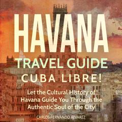 Havana Travel Guide: Cuba Libre! Let the Cultural History of Havana Guide You Through the Authentic Soul of the City by Carlos Fernando Alvarez audiobook