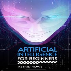 ARTIFICIAL INTELLIGENCE FOR BEGINNERS by Astrid Howe audiobook