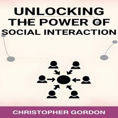 UNLOCKING THE POWER OF SOCIAL INTERACTION by CHRISTOPHER GORDON audiobook