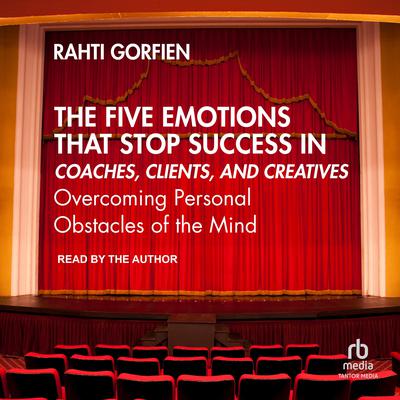 The Five Emotions That Stop Success in Coaches, Clients, and Creatives by Rahti Gorfien audiobook