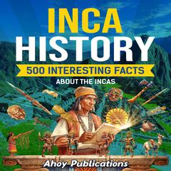 Inca History: 500 Interesting Facts About Incas by Ahoy Publications audiobook