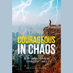 Courageous in Chaos: How to Find Calm in Turbulent Times by Benjamin Drath audiobook