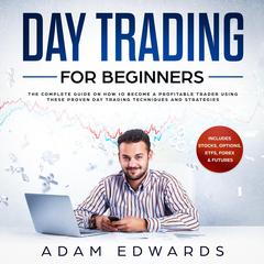 Day Trading for Beginners: The Complete Guide on How to Become a Profitable Trader Using These Proven Day Trading Techniques and Strategies. Includes Stocks, Options, ETFs, Forex & Futures by Adam Edwards audiobook