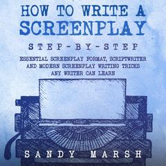 How to Write a Screenplay: Step-by-Step | Essential Screenplay Format, Scriptwriter and Modern Screenplay Writing Tricks Any Writer Can Learn by Sandy Marsh audiobook