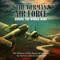 The German Air Force during the World Wars: The History of the Imperial German Air Service and the Luftwaffe by Charles River Editors audiobook