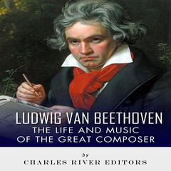 Ludwig van Beethoven: The Life and Music of the Great Composer by Charles River Editors audiobook