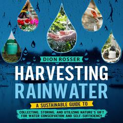Harvesting Rainwater: A Sustainable Guide to Collecting, Storing, and Utilizing Nature’s Gift for Water Conservation and Self-Sufficiency by Dion Rosser audiobook