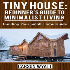 Tiny House: Beginner's Guide to Minimalist Living: Building Your Small Home Guide by Carson Wyatt audiobook