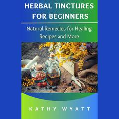 Herbal Tinctures for Beginners: Natural Remedies for Healing Recipes and More by Kathy Wyatt audiobook