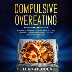 Compulsive Overeating: A Practical Guide to Managing Emotional Eating, Reprogram Yourself and Develop a Healthy Relationship With Food by Peter Goldberg audiobook