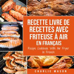Recette livre de recettes Avec Friteuse à Air En français / Recipe Cookbook With Air Fryer In French by Charlie Mason audiobook