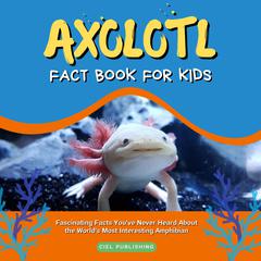 Axolotl Fact Book for Kids: Fascinating Facts You've Never Heard About the World's Most Interesting Amphibian by Ciel Publishing audiobook