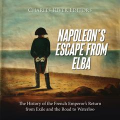 Napoleon’s Escape from Elba: The History of the French Emperor’s Return from Exile and the Road to Waterloo by Charles River Editors audiobook