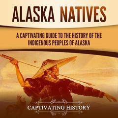 Alaska Natives: A Captivating Guide to the History of the Indigenous Peoples of Alaska by Captivating History audiobook